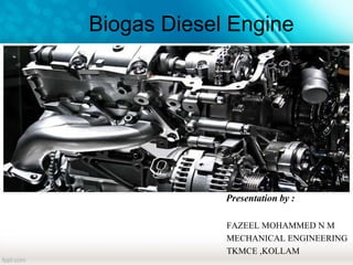 Biogas Diesel Engine
Presentation by :
FAZEEL MOHAMMED N M
MECHANICAL ENGINEERING
TKMCE ,KOLLAM
 
