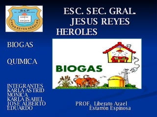 ESC. SEC. GRAL.   JESUS REYES HEROLES BIOGAS  QUIMICA INTEGRANTES KARLA ASTRID MONICA KARLA ISABEL JOSE ALBERTO  PROF.  Liberato Azael EDUARDO  Estarròn Espinosa 