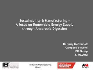Sustainability & Manufacturing –
A focus on Renewable Energy Supply
     through Anaerobic Digestion



                                 Dr Barry McDermott
                                  Campbell Stevens
                                           PM Group
                                          17.05.2012


        Midlands Manufacturing
              Group
 