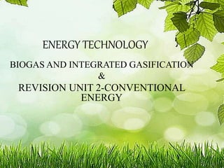 ENERGY TECHNOLOGY
BIOGAS AND INTEGRATED GASIFICATION
&
REVISION UNIT 2-CONVENTIONAL
ENERGY
 