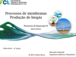Processos de membranas
Produção de biogás
Pedro Serra nº 32513
Mestrado Integrado
Engenharia Química e Bioquímica
Processos de Separação II
2011/2012
©	
  2011	
  Pedro	
  Serra	
  
 