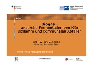 Energy


             Biogas –
   anaerobe Fermentation von Klär-
 schlamm und kommunalen Abfällen

             Dipl.-Bw. Dirk Volkmann
              Minsk, 16. September 2009



www.german-renewable-energy.com
 