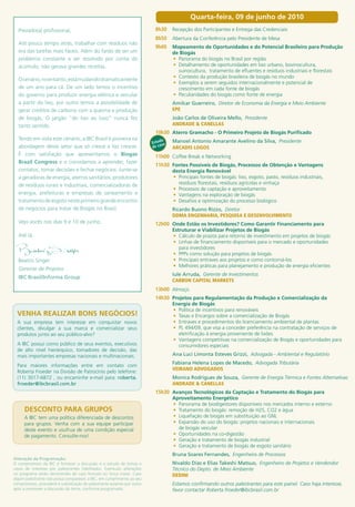 Quarta-feira, 09 de junho de 2010
  Prezado(a) profissional,                                                8h30     Recepção dos Participantes e Entrega das Credenciais
                                                                          8h50     Abertura da Conferência pelo Presidente de Mesa
  Até pouco tempo atrás, trabalhar com resíduos não
                                                                          9h00     Mapeamento de Oportunidades e do Potencial Brasileiro para Produção
  era das tarefas mais fáceis. Além do fardo de ser um                             de Biogás
  problema constante a ser resolvido por conta do                                  •	 Panorama do biogás no Brasil por região
  acúmulo, não gerava grandes receitas.                                            •	 Detalhamento de oportunidades em lixo urbano, bovinocultura,
                                                                                      suinocultura, tratamento de efluentes e resíduos industriais e florestais
                                                                                   •	 Contexto da produção brasileira de biogás no mundo
  O cenário, no entanto, está mudando dramaticamente
                                                                                   •	 Exemplos a serem seguidos internacionalmente e potencial de
  de um ano para cá. De um lado temos o incentivo                                     crescimento em cada fonte de biogás
  do governo para produzir energia elétrica e veicular                             •	 Peculiaridades do biogás como fonte de energia
  a partir do lixo, por outro temos a possibilidade de                             Amilcar Guerreiro, Diretor de Economia da Energia e Meio Ambiente
  gerar créditos de carbono com a queima e produção                                EPE
  de biogás. O jargão “do lixo ao luxo” nunca fez                                  João Carlos de Oliveira Mello, Presidente
  tanto sentido.                                                                   ANDRADE & CANELLAS
                                                                          10h30 Aterro Gramacho - O Primeiro Projeto de Biogás Purificado
  Tendo em vista este cenário, a IBC Brasil é pioneira na                     o    Manoel Antonio Amarante Avelino da Silva, Presidente
                                                                         Estudso
  abordagem deste setor que só cresce e faz crescer.                     de ca     ARCADIS LOGOS
  É com satisfação que apresentamos o Biogas                              11h00 Coffee Break e Networking
  Brazil Congress e o convidamos a aprender, fazer
                                                                          11h30 Fontes Possíveis de Biogás, Processos de Obtenção e Vantagens
  contatos, tomar decisões e fechar negócios. Junte-se                             desta Energia Renovável
  a geradoras de energia, aterros sanitários, produtores                           •	 Principais fontes de biogás: lixo, esgoto, pasto, resíduos industriais,
  de resíduos rurais e industriais, comercializadoras de                              resíduos florestais, resíduos agrícolas e vinhaça
                                                                                   •	 Processos de captação e aproveitamento
  energia, prefeituras e empresas de saneamento e                                  •	 Vantagens na exploração de biogás
  tratamento de esgoto neste primeiro grande encontro                              •	 Desafios e optimização do processo biológico
  de negócios para tratar de Biogás no Brasil.                                     Ricardo Buono Rizzo, Diretor
                                                                                   DDMA ENGENHARIA, PESQUISA E DESENVOLVIMENTO
  Vejo vocês nos dias 9 e 10 de junho.                                    12h00 Onde Estão os Investidores? Como Garantir Financiamento para
                                                                                   Estruturar e Viabilizar Projetos de Biogás
  Até lá,                                                                          •	 Cálculo de prazos para retorno de investimento em projetos de biogás
                                                                                   •	 Linhas de financiamento disponíveis para o mercado e oportunidades
                                                                                      para investidores
                                                                                   •	 PPPs como solução para projetos de biogás
  Beatriz Singer                                                                   •	 Principais entraves aos projetos e como contorná-los
                                                                                   •	 Melhores práticas para planejamento e produção de energia eficientes
  Gerente de Projetos
                                                                                   Iule Arruda, Gerente de Investimentos
  IBC Brasil/Informa Group
                                                                                   CARBON CAPITAL MARKETS
                                                                          13h00 Almoço
                                                                          14h30 Projetos para Regulamentação da Produção e Comercialização da
                                                                                   Energia de Biogás
                                                                                   •	 Política de incentivos para renováveis
  VENHA REALIZAR BONS NEGÓCIOS!                                                    •	 Taxas e Encargos sobre a comercialização de Biogás
  A sua empresa tem interesse em conquistar novos                                  •	 Entraves e procedimentos do licenciamento ambiental de plantas
  clientes, divulgar a sua marca e comercializar seus                              •	 PL 494/09, que visa a conceder preferência na contratação de serviços de
  produtos junto ao seu público-alvo?                                                 eletrificação à energia proveniente de lixões
                                                                                   •	 Vantagens competitivas na comercialização de Biogás e oportunidades para
  A IBC possui como público de seus eventos, executivos                               consumidores especiais
  de alto nível hierárquico, tomadores de decisão, das
  mais importantes empresas nacionais e multinacionais.                            Ana Luci Limonta Esteves Grizzi, Advogada - Ambiental e Regulatório
                                                                                   Fabiana Helena Lopes de Macedo, Advogada Tributária
  Para maiores informações entre em contato com
                                                                                   VEIRANO ADVOGADOS
  Roberta Froeder na Divisão de Patrocínio pelo telefone:
  (11) 3017-6872 , ou encaminhe e-mail para: roberta.                              Monica Rodrigues de Souza, Gerente de Energia Térmica e Fontes Alternativas
  froeder@ibcbrasil.com.br                                                         ANDRADE & CANELLAS
                                                                          15h30 Avanços Tecnológicos da Captação e Tratamento do Biogás para
                                                                                   Aproveitamento Energético
                                                                                   •	 Panorama de biodigestores disponíveis nos mercados interno e externo
     DESCONTO PARA GRUPOS                                                          •	 Tratamento do biogás: remoção de H2S, CO2 e água
     A IBC tem uma política diferenciada de descontos                              •	 Liquefação de biogás em substituição ao GNL
     para grupos. Venha com a sua equipe participar                                •	 Expansão do uso do biogás: projetos nacionais e internacionais
     deste evento e usufrua de uma condição especial                                  de biogás veicular
     de pagamento. Consulte-nos!                                                   •	 Oportunidades na co-digestão
                                                                                   •	 Geração e tratamento de biogás industrial
                                                                                   •	 Geração e tratamento de biogás de esgoto sanitário
                                                                                   Bruna Soares Fernandes, Engenheira de Processos
Alteração da Programação:
O compromisso da IBC é fornecer a discussão e o estudo de temas e                  Nivaldo Dias e Elias Takeshi Matsuo, Engenheiro de Projetos e Vendendor
casos de interesse por palestrantes habilitados. Eventuais alterações              Técnico do Depto. de Meio Ambiente
no programa serão decorrentes de caso fortuito ou força maior. Caso                DEDINI
algum palestrante não possa comparecer, a IBC, em cumprimento ao seu
compromisso, procederá à substituição do palestrante ausente por outro             Estamos confirmando outros palestrantes para este painel. Caso haja interesse,
apto a promover a discussão do tema, conforme programado.                          favor contactar Roberta.froeder@ibcbrasil.com.br
 