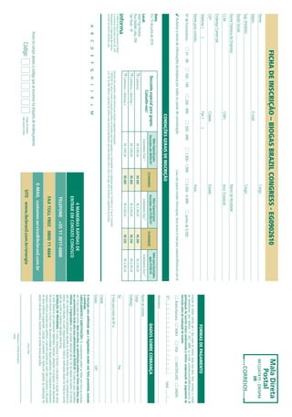 FICHA DE INSCRIÇÃO – BIOGAS BRAZIL CONGRESS - EG0902610                                                                                                                                                                                                                                      Mala Direta
                                                                                                                                                                                                                                                                                                                                       Postal
Nome:                                                                                                                                                                            Cargo:                                                                                                                                               9912247475 - DR/SPM
Depto.:                                                                                           E-mail:                                                                                                                                                                                                                                            IIR
Sup. Imediato:                                                                                                                                                                   Cargo:                                                                                                                                                       CORREIOS
Razão Social:
Nome Fantasia da Empresa:                                                                                                                                                        Ramo de Atividade:
CCM:                                                                                              CNPJ:                                                                          Inscr. Estadual:
Endereço Comercial:
CEP:                                                                                              Cidade:                                                                        Estado:
Telefone: (              )                                                                        Fax: (           )
                                                                                                                                                                                                                                                                                                   FORMAS DE PAGAMENTO
Nome para contato:                                                                                                                                                               Área:
                                                                                                                                                                                                                                                                        Emissão de boleto restrita até 3 dias antes do evento. Após esta data, favor contatar a Central
                                                                                                                                                                                                                                                                        de Atendimento pelo telefone 11 3017 6888 ou e-mail customer.service@ibcbrasil.com.br. A
Nº de funcionários:                       01 - 99         100 - 199                  200 - 499                   500 - 999                    1.000 - 1.999                     2.000 - 4.999                     acima de 5.000                                        participação do inscrito estará condicionada à efetiva comprovação de pagamento da
                                                                                                                                                                                                                                                                        inscrição antes da realização do evento.
4 Autorizo o envio de informações da empresa por todos os canais de comunicação.                                                                                 Caso não queira receber informações, favor enviar e-mail para cadastro@ibcbrasil.com.br                       Boleto Bancário         AMEX              VISA            MASTERCARD             DINERS
                                                                                                                                                                                                                                                                        Nº                                                                                 Valid:
                                                                                                    CONDIÇÕES GERAIS DE INSCRIÇÃO
                                                                                                                                                                                                                                                                        Assinatura:
Data:                                                                                                                          Valor Especial para                                             Valor Especial para                            Valor para Inscrições
9 e 10 de junho de 2010                                    Desconto especial para grupos.                                   Inscrições até 09/04/10*                                        Inscrições até 07/05/10*                             após 07/05/10                                    DADOS SOBRE COBRANÇA
                                                                                                                                                                    ECONOMIZE                                                     ECONOMIZE
                                                                  Consulte-nos!                                                 Investimento Total (1)                                          Investimento Total (1)                         Investimento Total (1)
Local:                                                                                                                                                                                                                                                                  Nome de contato:
Hotel Tryp Paulista                                         Conferência                                                             R$ 3.095,00                        R$ 500                        R$ 3.395,00                   R$ 200          R$ 3.595,00
Rua Haddok Lobo, 294                                                                                                                                                                                                                                                    Cargo:
São Paulo - SP                                              Conferência + Workshop 1                                                R$ 3.695,00                        R$ 600                        R$ 4.045,00                   R$ 250          R$ 4.295,00          Endereço:
                                                            Conferência + Workshop 2                                                R$ 3.695,00                        R$ 600                        R$ 4.045,00                   R$ 250          R$ 4.295,00
O Informa Group plc está presente no Brasil
                                                                                                                                                                                                                                                                        Tel:                                                                  Fax:
e na America Latina pelas marcas IBC e IIR.           Desconto não cumulativo, válido somente para inscrição e pagamento antecipados.
Planejamento e Organização dos eventos                (1)
                                                          ATENÇÃO: Os valores incluem os impostos que devem ser recolhidos pela fonte pagadora em conformidade com a legislação vigente (Lei 116/2003, art. 5º da Lei 10.925/04
                                                                                                                                                                                                                                                                        E-mail para envio da NF-e:
no Brasil: IIR Informa Seminários Ltda.               e art. 647 do RIR). Pedimos a gentileza de contatar nossa central de atendimento para obter detalhes sobre o valor a ser pago, antes de efetuar o pagamento da inscrição.
                                                                                                                                                                                                                                                                        Cidade:
                                                                                                                                                                                                                                                                        Estado:                                                               CEP:
           A        B        C      D         E   F   G     H       I     J      K        L      M
                                                                                                                                                                                                                                                                        A inscrição será confirmada após a Organizadora receber esta ficha preenchida, assinada
                                                                                                                                                                                                                                                                        e carimbada.
                                                                                                                                                                                                                                                                        CANCELAMENTOS E SUBSTITUIÇÕES: Os cancelamentos podem ser feitos sem ônus ou encargos
                                                                                                                                                                                                4 MANEIRAS RÁPIDAS DE                                                   até 10 dias antes do evento. Após esta data, as substituições podem ser feitas sem ônus, mas
                                                                                                                                                                                                                                                                        os cancelamentos terão uma taxa administrativa de R$500,00. Em todos os casos, solicitamos
                                                                                                                                                                                             ENTRAR EM CONTATO CONOSCO                                                  informar a Organizadora sobre qualquer alteração até às 12h da véspera do evento. Os inscritos
                                                                                                                                                                                                                                                                        que não cancelarem sua participação segundo as condições acima descritas, e não comparecerem ao
                                                                                                                                                                                                                                                                        evento, serão cobrados no valor integral acordado. Todas as notificações devem ser feitas por escrito
                                                                                                                                                                                              TELEFONE +55 11 3017-6888                                                 pelo fax, e-mail ou endereço indicados nesta ficha.
                                                                                                                                                                                                                                                                        ALTERAÇÃO DE PROGRAMA: O nosso compromisso é fornecer a discussão e o estudo de temas
                                                                                                                                                                                                                                                                        e casos relevantes por palestrantes habilitados. Eventuais alterações no programa serão decorrentes
                                                                                                                                                                                                                                                                        de caso fortuito ou força maior. Na eventualidade de algum palestrante não comparecer, envidaremos
                                                                                                                                                                                             FAX TOLL FREE 0800 11 4664                                                 maiores esforços possíveis para substituir o executivo ausente por outro apto a promover a discussão
                                                                                                                                                                                                                                                                        do tema conforme programado. Contudo, tal empenho não implica em garantia da substituição. Ao
                                                                                                                                                                                                                                                                        assinar este documento, concordo com os termos acima pactuados.
                                                                                                                                                                               E-MAIL customer.service@ibcbrasil.com.br
                   Insira no campo abaixo o código que se encontra na etiqueta de endereçamento
                                                                                                                                                                                                                                                                                                                      Local e Data
                               Código                                                                  Código da etiqueta.
                                                                                                       Lado superior direito.
                                                                                                                                                                                      SITE www.ibcbrasil.com.br/energia
                                                                                                                                                                                                                                                                                                            Assinatura e Carimbo da Empresa
                                                                                                                                                                                                                                                                                                            Cargo:
 