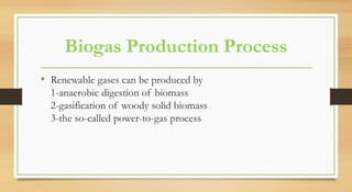 Biogas Production Process
• Renewable gases can be produced by
1-anaerobic digestion of biomass
2-gasification of woody solid biomass
3-the so-called power-to-gas process
 