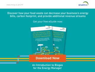 www.energ.co.uk/CHP
Download Now
Discover how your food waste can decrease your business’s energy
bills, carbon footprint, and provide additional revenue streams
Get your free eGuide now:
An Introduction to Biogas
for the Energy Manager
 