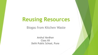 Reusing Resources
Biogas from Kitchen Waste
Anshul Vardhan
Class XII
Delhi Public School, Pune
 