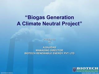 “Biogas Generation  A Climate Neutral Project” PRESENTED  By  A.SAJIDAS MANAGING DIRECTOR BIOTECH RENEWABLE ENERGY PVT. LTD 