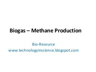 Biogas – Methane Production
Bio-Resource
www.technologyinscience.blogspot.com
 
