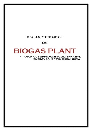 BIOLOGY PROJECT
ON
BIOGAS PLANT
- AN UNIQUE APPROACH TO ALTERNATIVE
ENERGY SOURCE IN RURAL INDIA.
 