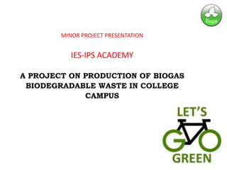 MINOR PROJECT PRESENTATION
IES-IPS ACADEMY
A PROJECT ON PRODUCTION OF BIOGAS
BIODEGRADABLE WASTE IN COLLEGE
CAMPUS
 