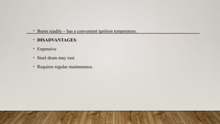 • Burns readily – has a convenient ignition temperature.
• DISADVANTAGES:
• Expensive
• Steel drum may rust
• Requires regular maintenance.
 