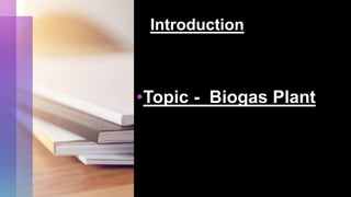 Introduction
•Topic - Biogas Plant
 