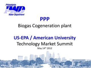 PPP
Biogas Cogeneration plant
US-EPA / American University
Technology Market Summit
May 14th 2012
 