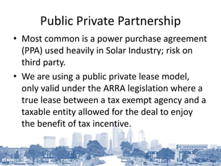 Public Private Partnership
• Most common is a power purchase agreement
(PPA) used heavily in Solar Industry; risk on
third...