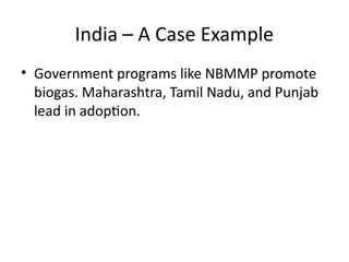 India – A Case Example
• Government programs like NBMMP promote
biogas. Maharashtra, Tamil Nadu, and Punjab
lead in adoption.
 