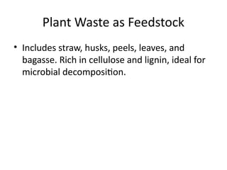 Plant Waste as Feedstock
• Includes straw, husks, peels, leaves, and
bagasse. Rich in cellulose and lignin, ideal for
microbial decomposition.
 