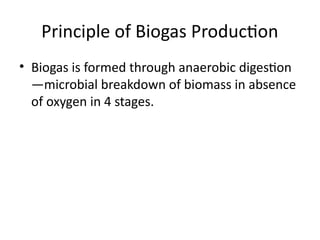 Principle of Biogas Production
• Biogas is formed through anaerobic digestion
—microbial breakdown of biomass in absence
of oxygen in 4 stages.
 