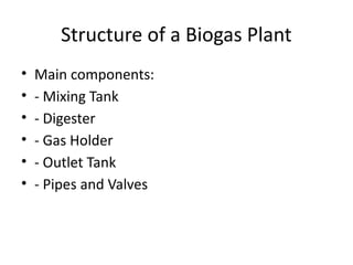 Structure of a Biogas Plant
• Main components:
• - Mixing Tank
• - Digester
• - Gas Holder
• - Outlet Tank
• - Pipes and Valves
 