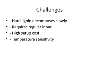 Challenges
• - Hard lignin decomposes slowly
• - Requires regular input
• - High setup cost
• - Temperature sensitivity
 