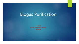 Biogas Purification
S K SINGH
CENTRE FOR ENERGY STUDIES
IIT DELHI
 