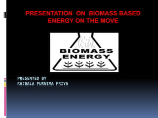 PRESENTED BY
RAJBALA PURNIMA PRIYA
PRESENTATION ON BIOMASS BASED
ENERGY ON THE MOVE
 