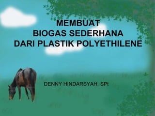 MEMBUAT
BIOGAS SEDERHANA
DARI PLASTIK POLYETHILENE
DENNY HINDARSYAH, SPt
 