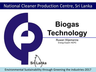 Environmental Sustainability through Greening the industries-2017
Biogas
Technology
Ruwan Wijemanne
Energy Expert- NCPC
 