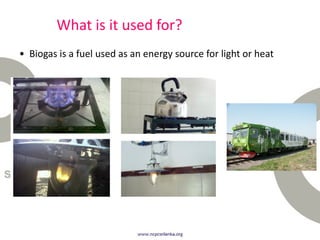 What is it used for?
• Biogas is a fuel used as an energy source for light or heat
 
