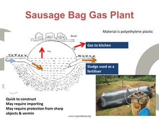 Sausage Bag Gas Plant
Sludge used as a
fertiliser
Gas to kitchen
Quick to construct
May require importing
May require protection from sharp
objects & vermin
Material is polyethylene plastic
 