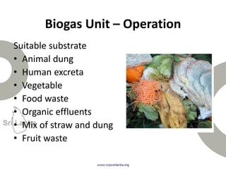 Suitable substrate
• Animal dung
• Human excreta
• Vegetable
• Food waste
• Organic effluents
• Mix of straw and dung
• Fruit waste
Biogas Unit – Operation
 