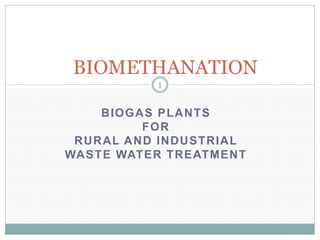 BIOMETHANATION
1

BIOGAS PLANTS
FOR
RURAL AND INDUSTRIAL
WASTE WATER TREATMENT

 