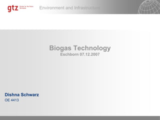 Environment and Infrastructure
Biogas Technology
Eschborn 07.12.2007
Dishna Schwarz
OE 4413
 
