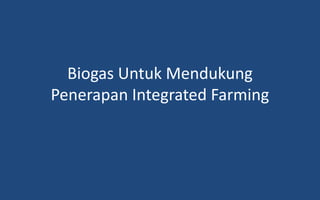 Biogas Untuk Mendukung
Penerapan Integrated Farming
 