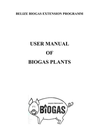 BELIZE BIOGAS EXTENSION PROGRAMM




      USER MANUAL
              OF
     BIOGAS PLANTS
 