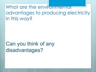 What are the environmental
advantages to producing electricity
in this way?




Can you think of any
disadvantages?
 