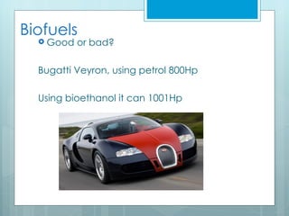 Biofuels
   Good   or bad?

  Bugatti Veyron, using petrol 800Hp

  Using bioethanol it can 1001Hp
 