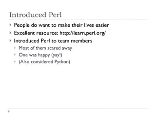 Introduced Perl People do want to make their lives easier Excellent resource: http://learn.perl.org/ Introduced Perl to team members Most of them scared away One was happy (yay!) (Also considered Python) 