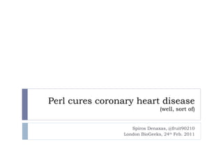 Perl cures coronary heart disease (well, sort of) Spiros Denaxas, @fruit90210 London BioGeeks, 24 th  Feb. 2011 