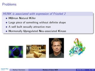 Problems

HUNK is associated with expression of Frizzled 2
    HUman Natural Killer
    Large piece of something without deﬁnite shape
    A well built sexually attractive man
    Hormonally Upregulated Neu-associated Kinase




       Nathan Harmston           Review of Gene NER   24/02/2011   4 / 15
 