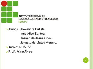  Alunos : Alexandre Batista;
Ana Alice Santos;
Iasmin de Jesus Gois;
Johnata de Matos Moreira.
 Turma: 4º IAL-V
 Profª: Aline Alves
2
 