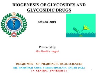 Presented by
Miss Harshita singhai
DEPARTMENT OF PHARMACEUTICAL SCIENCES
DR. HARISINGH GOUR VISHWAVIDYALAYA SAGAR (M.P.)
( A CENTRAL UNIVERSITY )
Session 2019
BIOGENESIS OF GLYCOSIDES AND
GLYCOSIDIC DRUGS
1
 