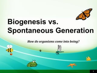 Biogenesis vs. 
Spontaneous Generation 
1 
How do organisms come into being? 
 