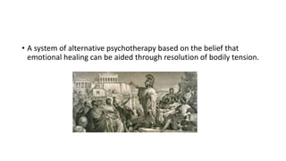• A system of alternative psychotherapy based on the belief that
emotional healing can be aided through resolution of bodily tension.
 