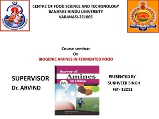 SUPERVISOR
Dr. ARVIND
PRESENTED BY
SUKHVEER SINGH
FST- 13211
CENTRE OF FOOD SCIENCE AND TECHONOLOGY
BANARAS HINDU UNIVERSITY
VARANASI-221005
Course seminar
On
BIOGENIC AMINES IN FERMENTED FOOD
 
