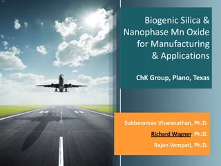Biogenic Silica &
Nanophase Mn Oxide
  for Manufacturing
      & Applications

    ChK Group, Plano, Texas




Subbaraman Viswanathan, Ph.D.
         Richard Wagner, Ph.D.
          Rajan Vempati, Ph.D.
 