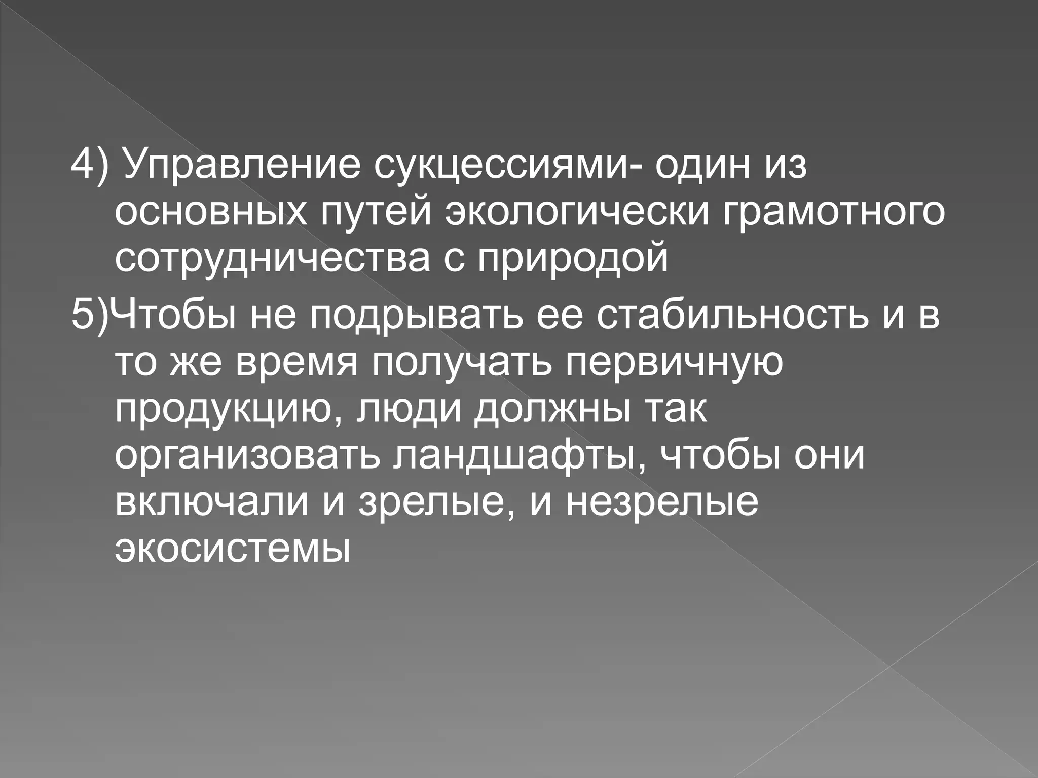 4) Управление сукцессиями- один из
основных путей экологически грамотного
сотрудничества с природой
5)Чтобы не подрывать ее стабильность и в
то же время получать первичную
продукцию, люди должны так
организовать ландшафты, чтобы они
включали и зрелые, и незрелые
экосистемы
 