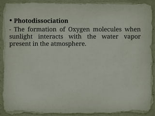  Photodissociation
- The formation of Oxygen molecules when
sunlight interacts with the water vapor
present in the atmosphere.
 