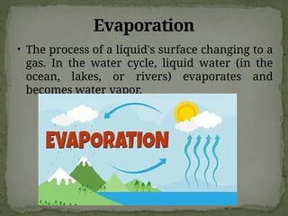 Evaporation
• The process of a liquid's surface changing to a
gas. In the water cycle, liquid water (in the
ocean, lakes, or rivers) evaporates and
becomes water vapor.
 