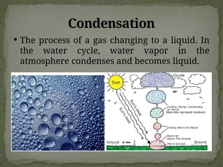 Condensation
 The process of a gas changing to a liquid. In
the water cycle, water vapor in the
atmosphere condenses and becomes liquid.
 